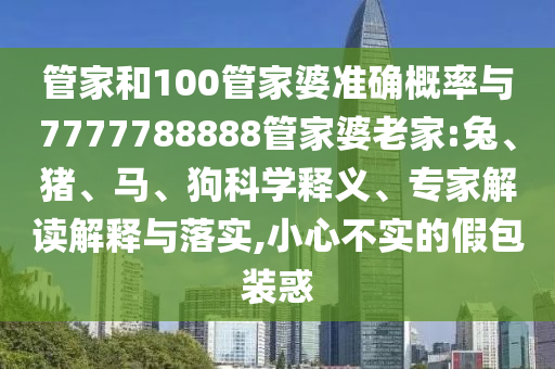 管家和100管家婆準確概率與7777788888管家婆老家:兔、豬、馬、狗科學釋義、專家解讀解釋與落實,小心不實的假包裝惑