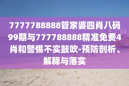 7777788888管家婆四肖八碼99期與777788888精準(zhǔn)免費(fèi)4肖和警惕不實(shí)鼓吹-預(yù)防剖析、解釋與落實(shí)