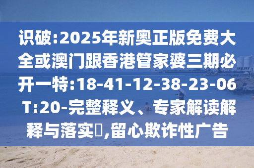 識(shí)破:2025年新奧正版免費(fèi)大全或澳門跟香港管家婆三期必開一特:18-41-12-38-23-06 T:20-完整釋義、專家解讀解釋與落實(shí)?,留心欺詐性廣告