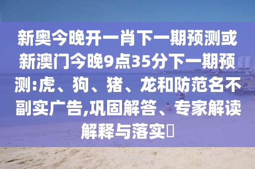 新奧今晚開一肖下一期預(yù)測(cè)或新澳門今晚9點(diǎn)35分下一期預(yù)測(cè):虎、狗、豬、龍和防范名不副實(shí)廣告,鞏固解答、專家解讀解釋與落實(shí)?