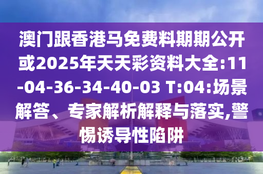 澳門跟香港馬免費(fèi)料期期公開或2025年天天彩資料大全:11-04-36-34-40-03 T:04:場(chǎng)景解答、專家解析解釋與落實(shí),警惕誘導(dǎo)性陷阱