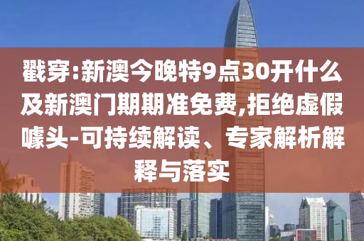 戳穿:新澳今晚特9點(diǎn)30開什么及新澳門期期準(zhǔn)免費(fèi),拒絕虛假噱頭-可持續(xù)解讀、專家解析解釋與落實(shí)