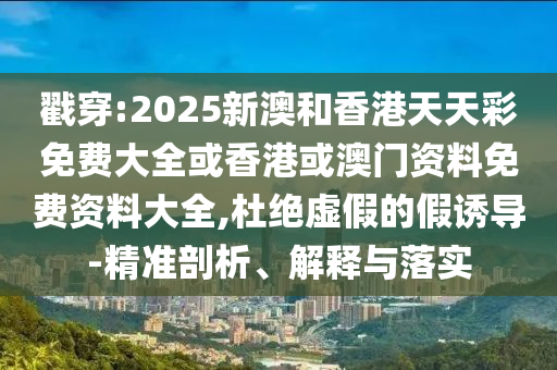 戳穿:2025新澳和香港天天彩免費(fèi)大全或香港或澳門資料免費(fèi)資料大全,杜絕虛假的假誘導(dǎo)-精準(zhǔn)剖析、解釋與落實(shí)