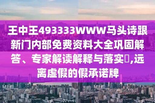 王中王493333WWW馬頭詩(shī)跟新門內(nèi)部免費(fèi)資料大全鞏固解答、專家解讀解釋與落實(shí)?,遠(yuǎn)離虛假的假承諾牌